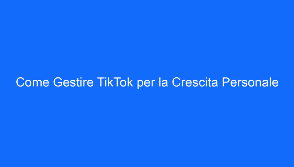 Come Gestire TikTok per la Crescita Personale