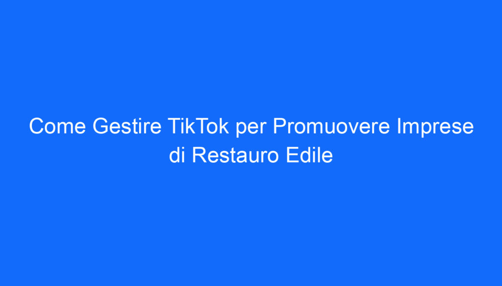 Come Gestire TikTok per Promuovere Imprese di Restauro Edile