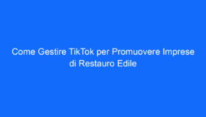Come Gestire TikTok per Promuovere Imprese di Restauro Edile