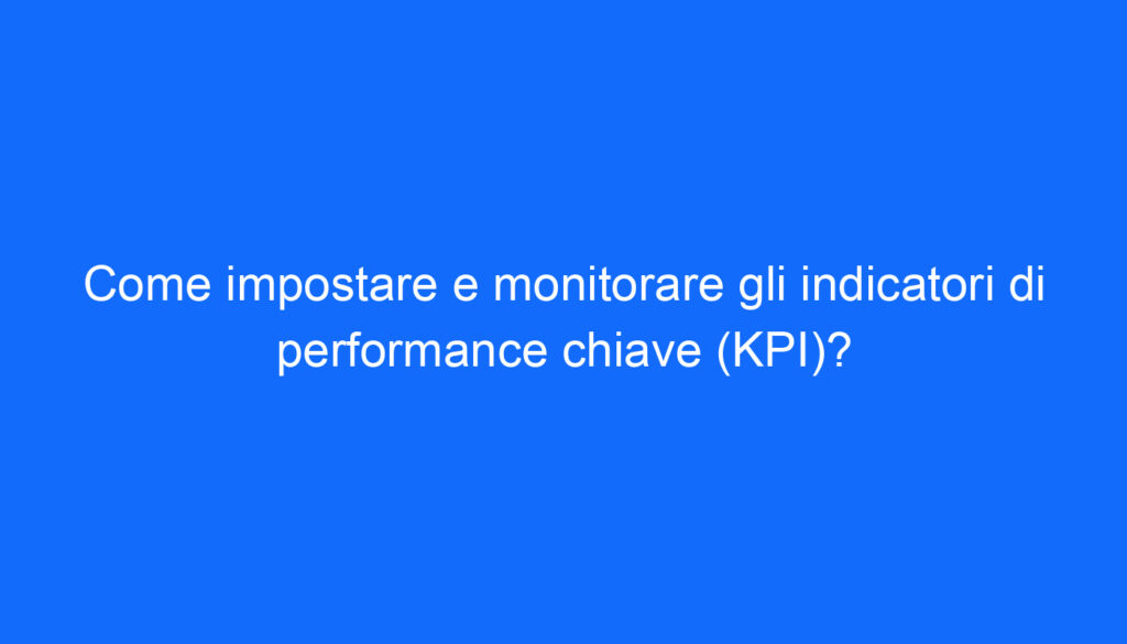 Come impostare e monitorare gli indicatori di performance chiave (KPI)?