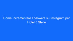 Come Incrementare Followers su Instagram per Hotel 5 Stelle