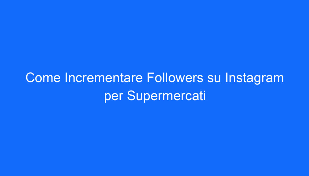 Come Incrementare Followers su Instagram per Supermercati