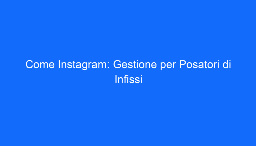 come instagram gestione per posatori di infissi