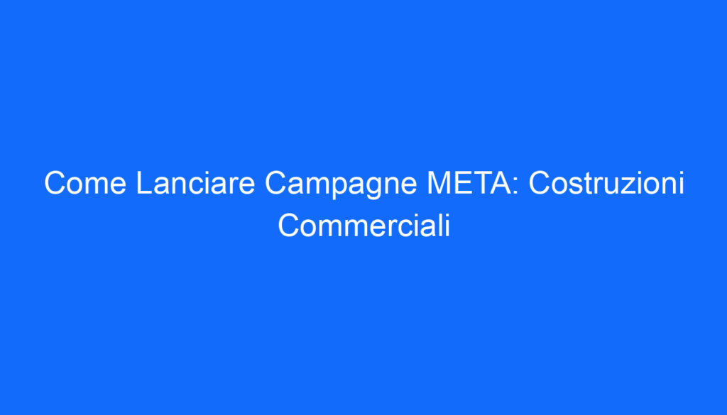 Come Lanciare Campagne META: Costruzioni Commerciali
