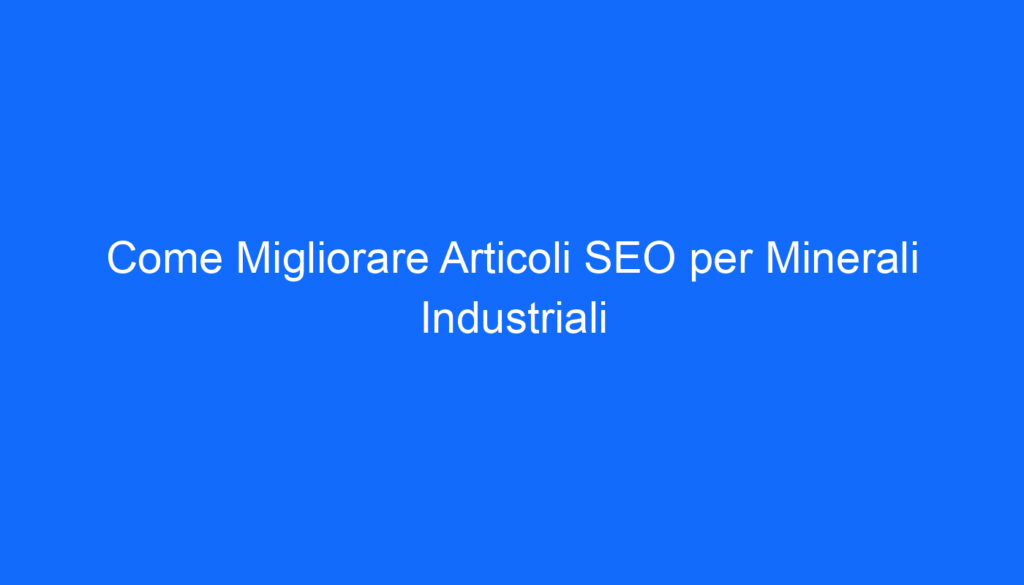 Come Migliorare Articoli SEO per Minerali Industriali