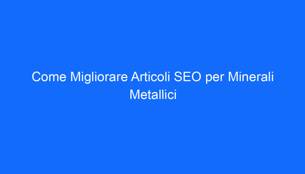 Come Migliorare Articoli SEO per Minerali Metallici