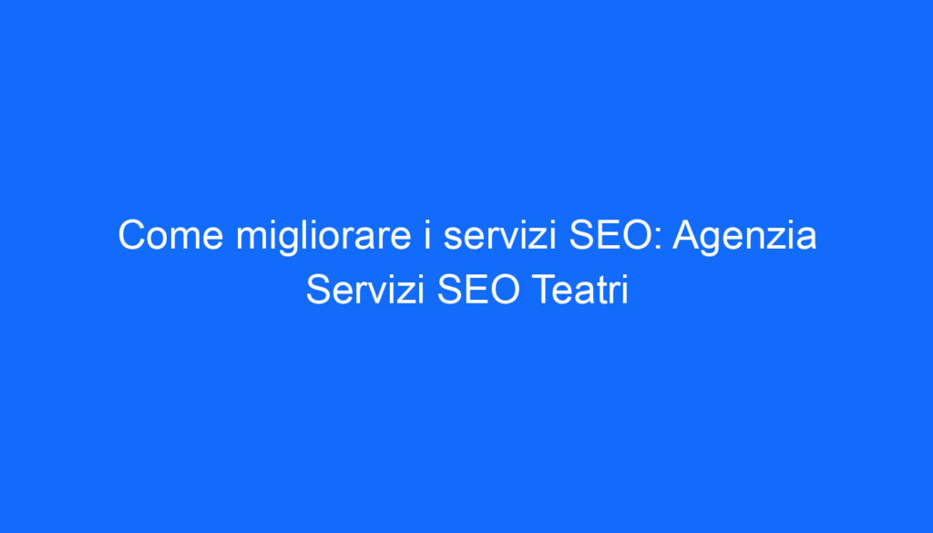 Come migliorare i servizi SEO: Agenzia Servizi SEO Teatri