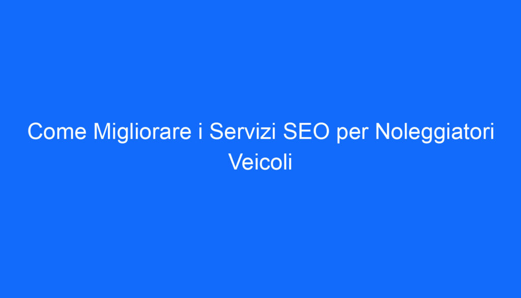 Come Migliorare i Servizi SEO per Noleggiatori Veicoli