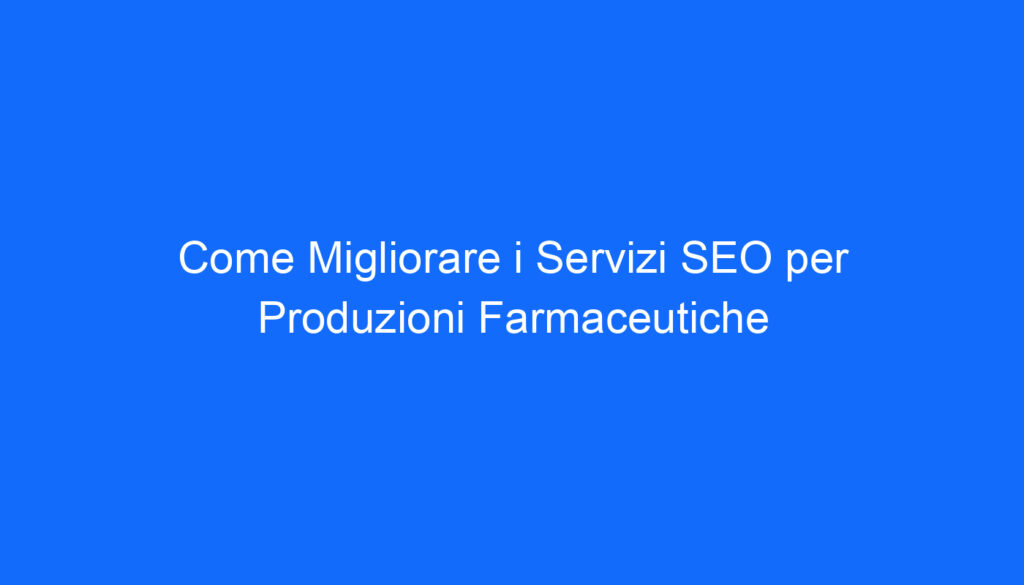 Come Migliorare i Servizi SEO per Produzioni Farmaceutiche