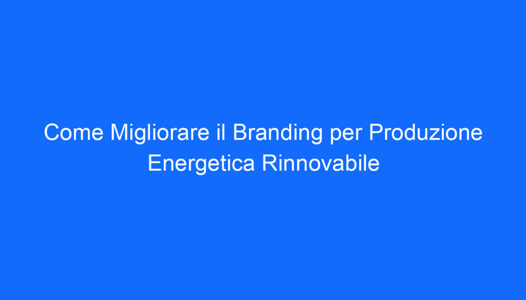Come Migliorare il Branding per Produzione Energetica Rinnovabile
