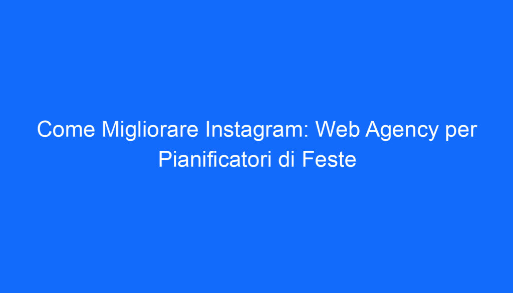 Come Migliorare Instagram: Web Agency per Pianificatori di Feste