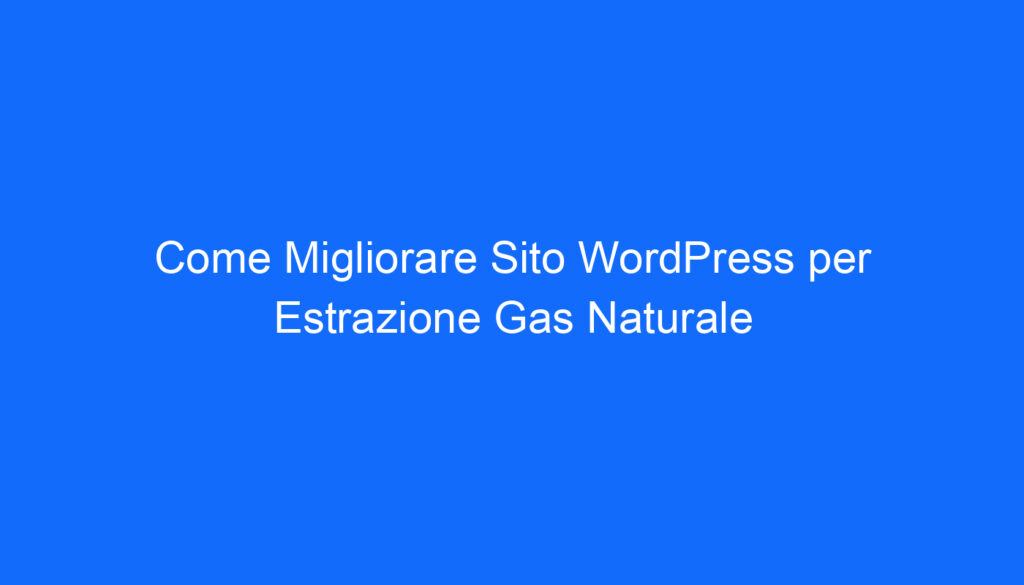 Come Migliorare Sito WordPress per Estrazione Gas Naturale