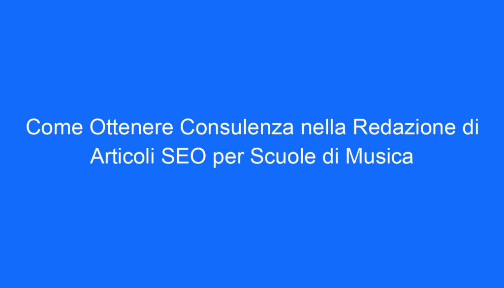 Come Ottenere Consulenza nella Redazione di Articoli SEO per Scuole di Musica