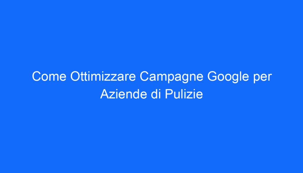 Come Ottimizzare Campagne Google per Aziende di Pulizie