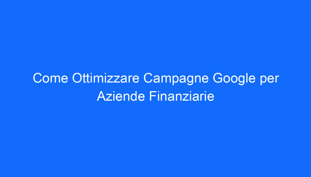 come ottimizzare campagne google per aziende finanziarie 2 6613