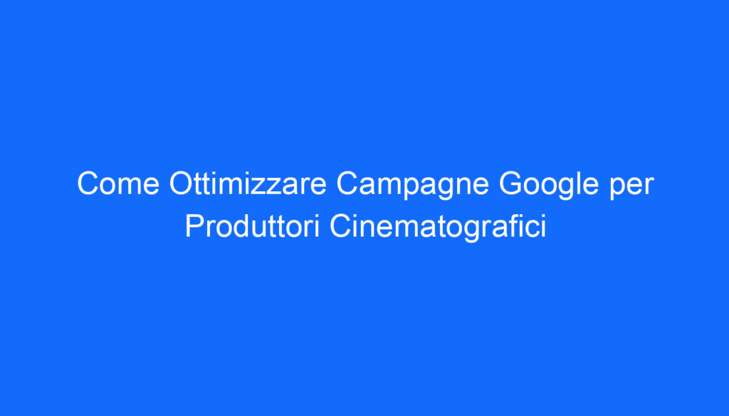 Come Ottimizzare Campagne Google per Produttori Cinematografici