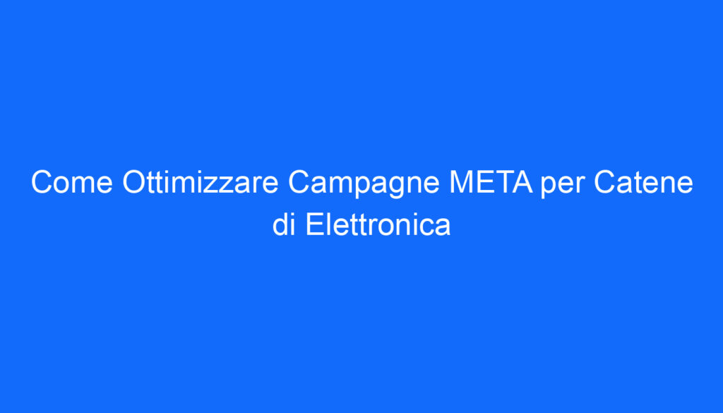 Come Ottimizzare Campagne META per Catene di Elettronica