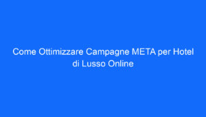 Come Ottimizzare Campagne META per Hotel di Lusso Online