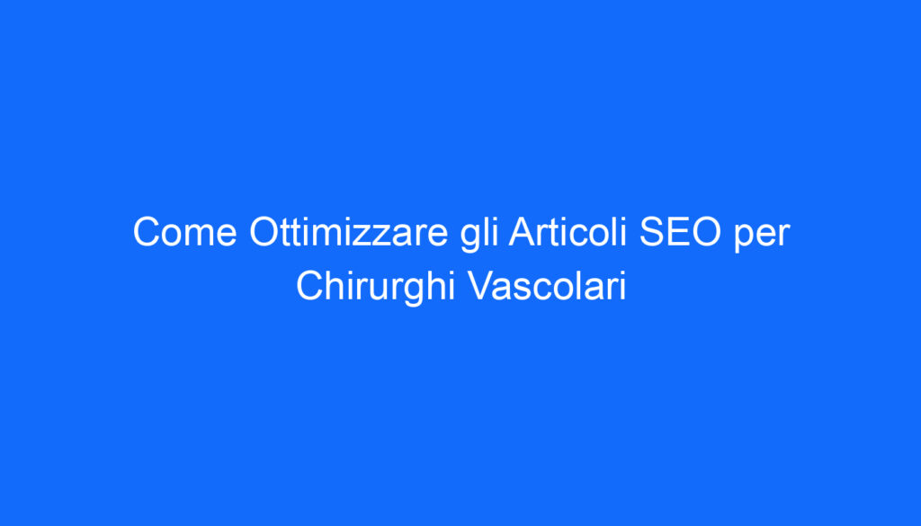 come ottimizzare gli articoli seo per chirurghi vascolari