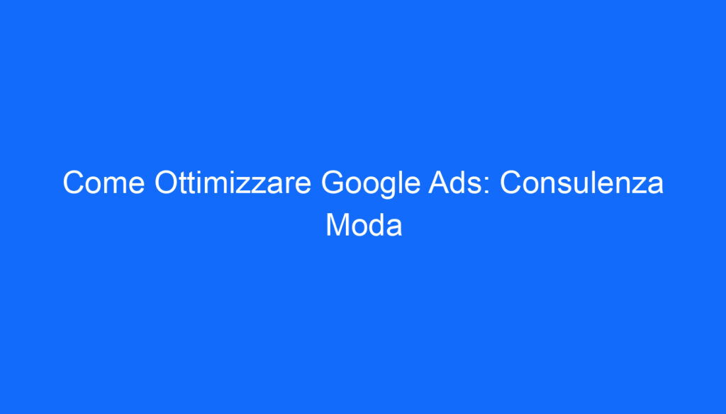Come Ottimizzare Google Ads: Consulenza Moda