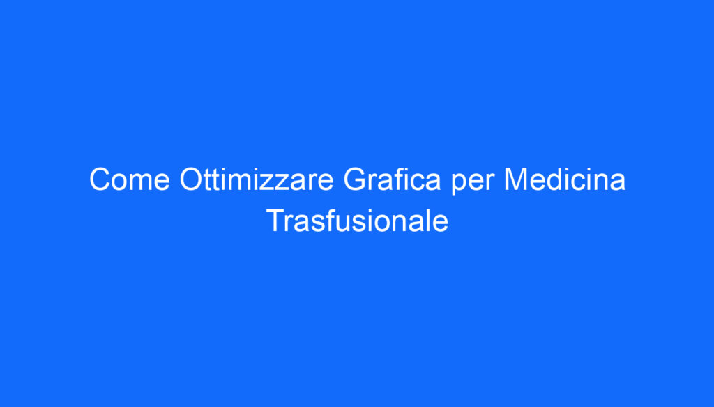 Come Ottimizzare Grafica per Medicina Trasfusionale