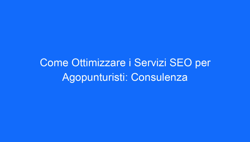 come ottimizzare i servizi seo per agopunturisti consulenza