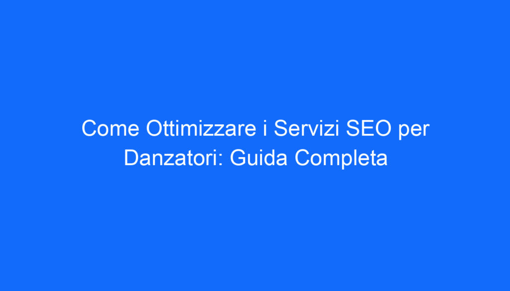 Come Ottimizzare i Servizi SEO per Danzatori: Guida Completa