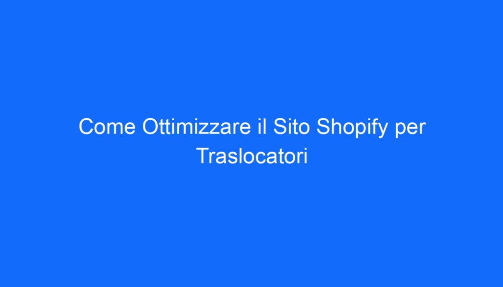 Come Ottimizzare il Sito Shopify per Traslocatori