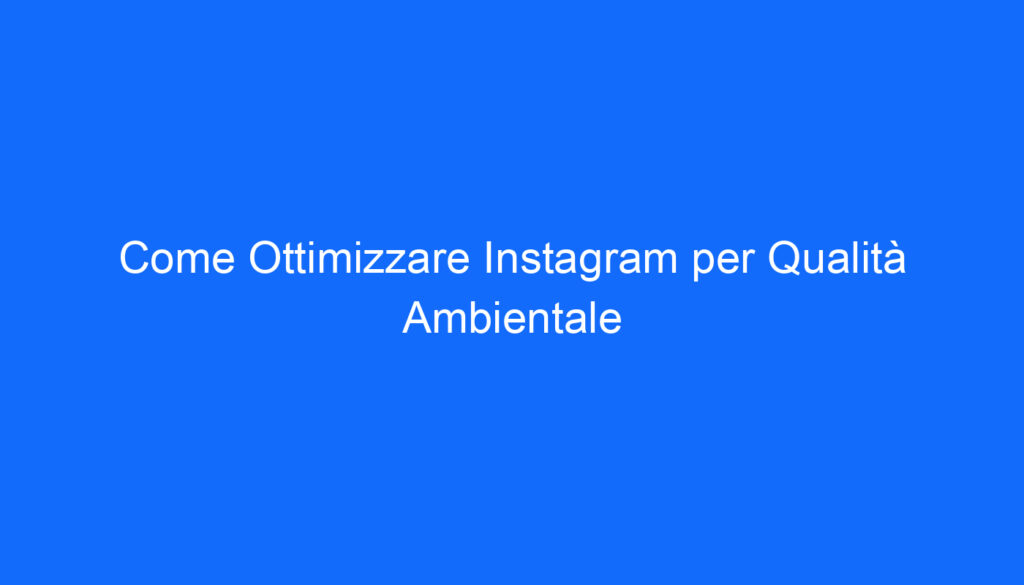 Come Ottimizzare Instagram per Qualità Ambientale