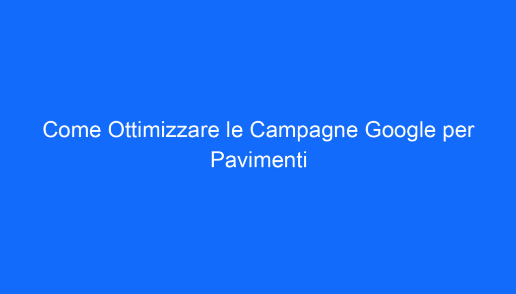 Come Ottimizzare le Campagne Google per Pavimenti