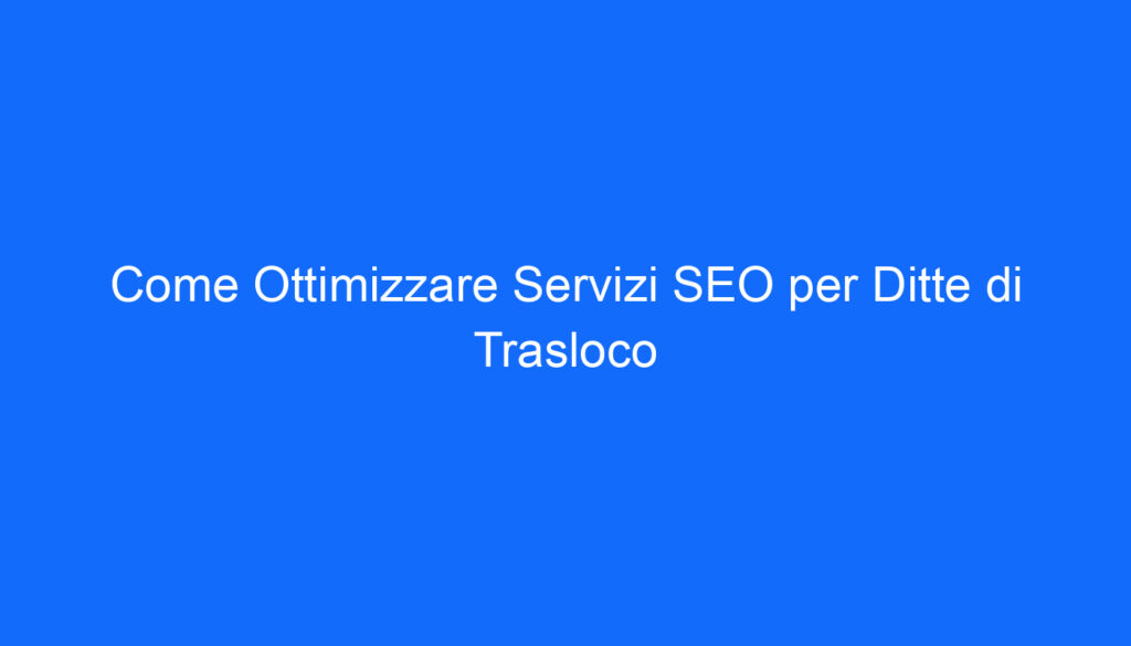 Come Ottimizzare Servizi SEO per Ditte di Trasloco