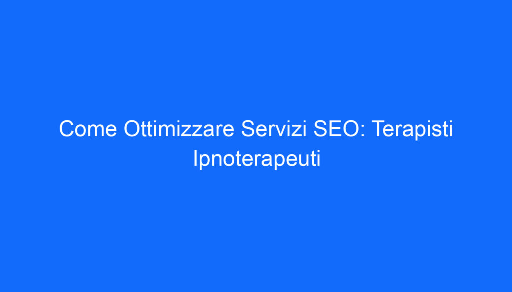 Come Ottimizzare Servizi SEO: Terapisti Ipnoterapeuti