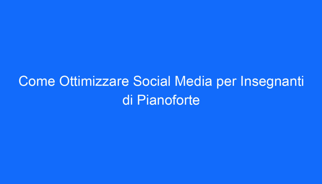 Come Ottimizzare Social Media per Insegnanti di Pianoforte