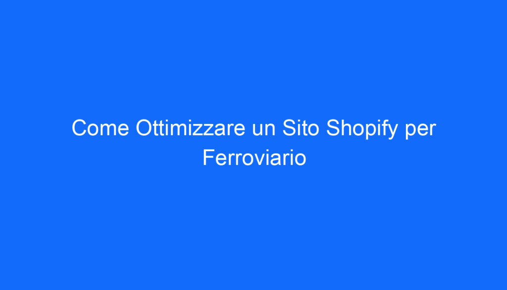Come Ottimizzare un Sito Shopify per Ferroviario