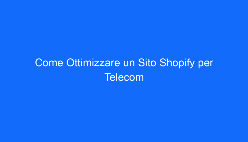 Come Ottimizzare un Sito Shopify per Telecom