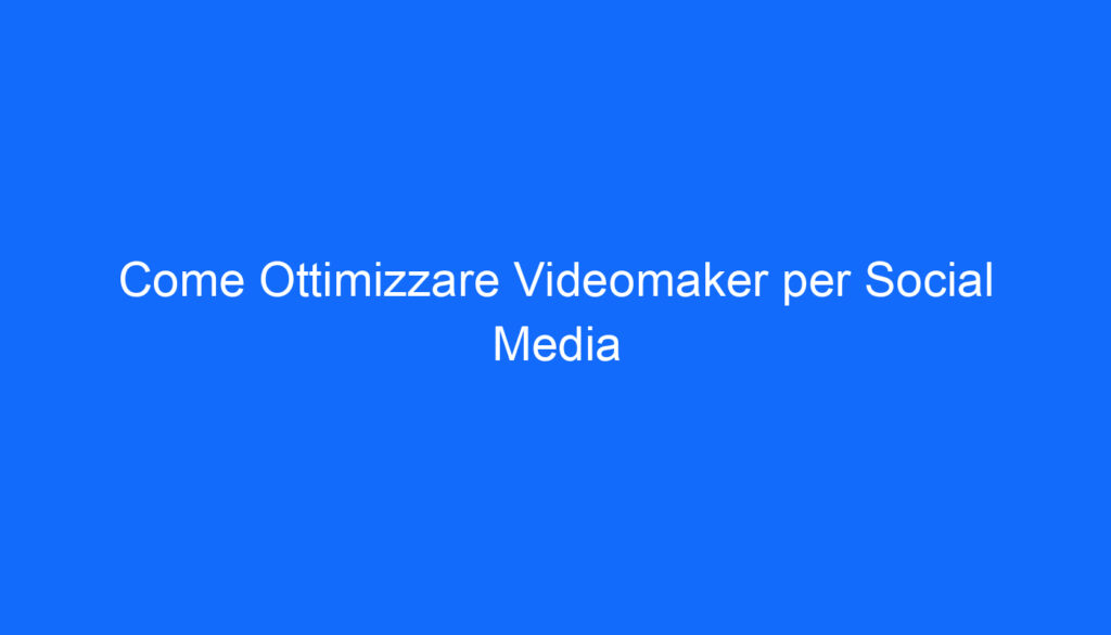 Come Ottimizzare Videomaker per Social Media
