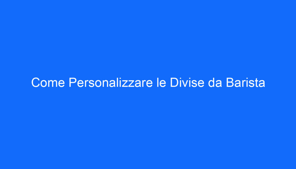 Come Personalizzare le Divise da Barista