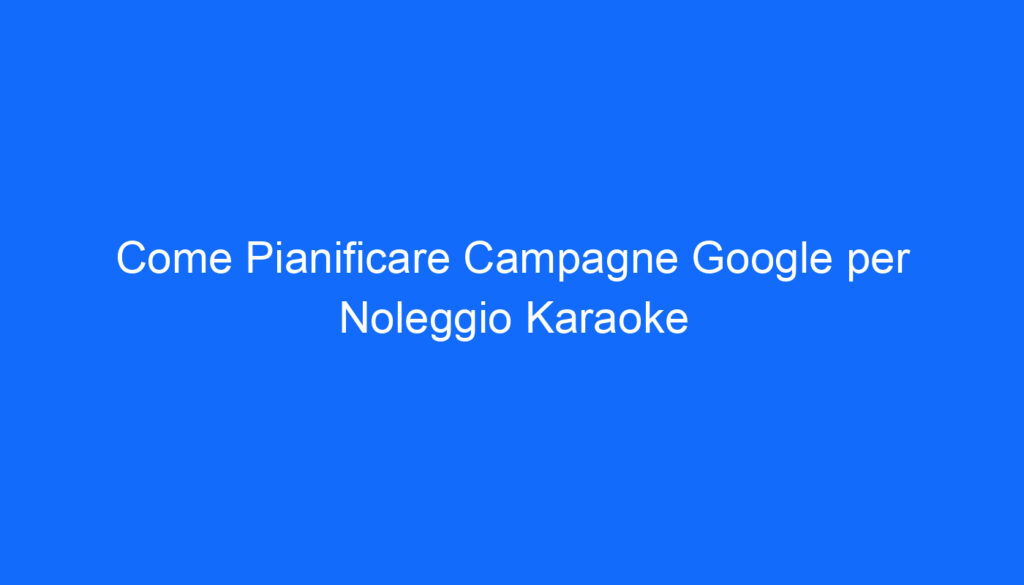 Come Pianificare Campagne Google per Noleggio Karaoke