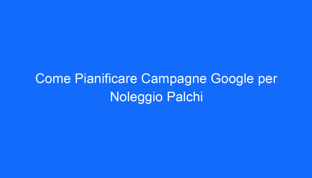 Come Pianificare Campagne Google per Noleggio Palchi