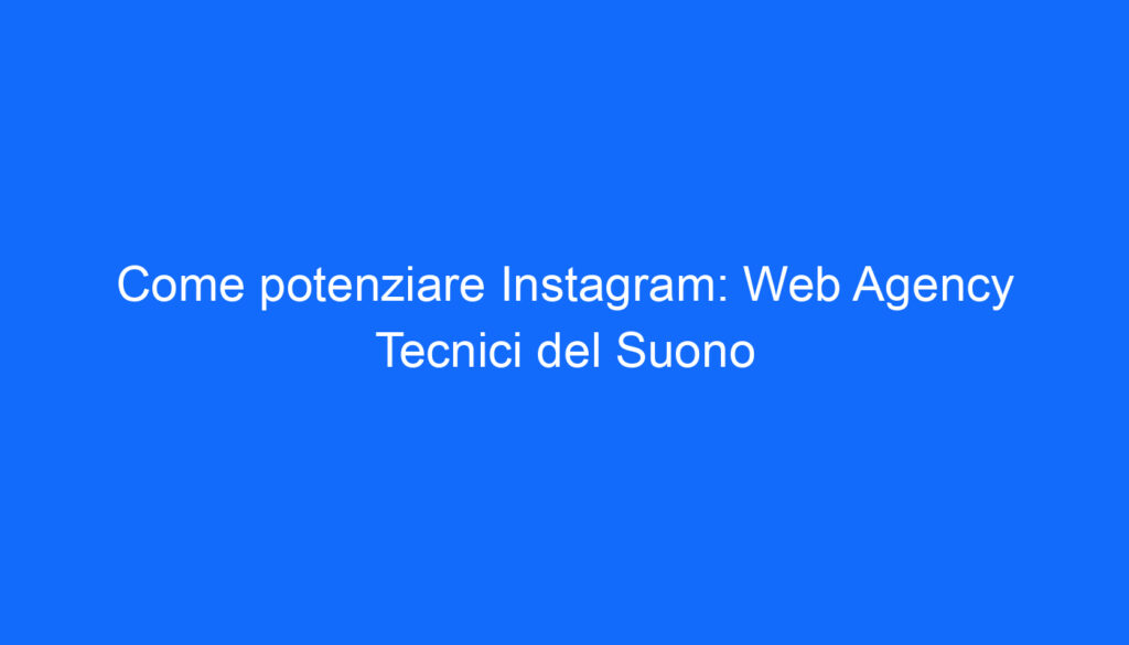 Come potenziare Instagram: Web Agency Tecnici del Suono