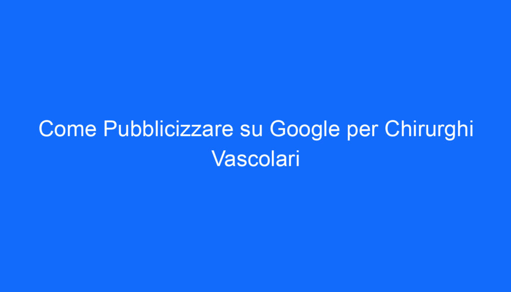 Come Pubblicizzare su Google per Chirurghi Vascolari