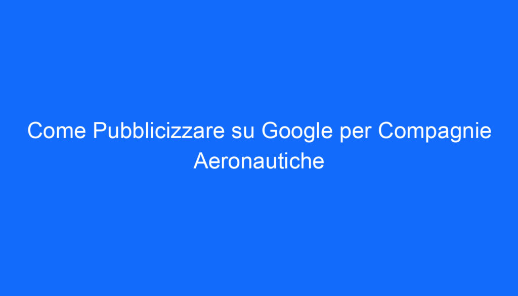 Come Pubblicizzare su Google per Compagnie Aeronautiche