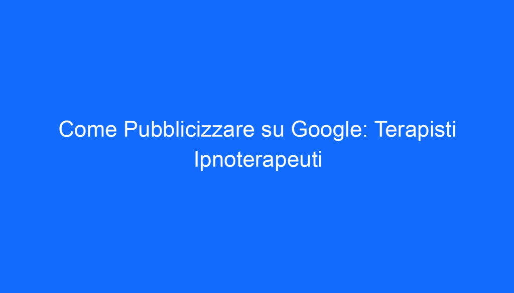 Come Pubblicizzare su Google: Terapisti Ipnoterapeuti