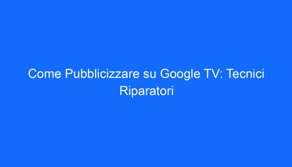 Come Pubblicizzare su Google TV: Tecnici Riparatori