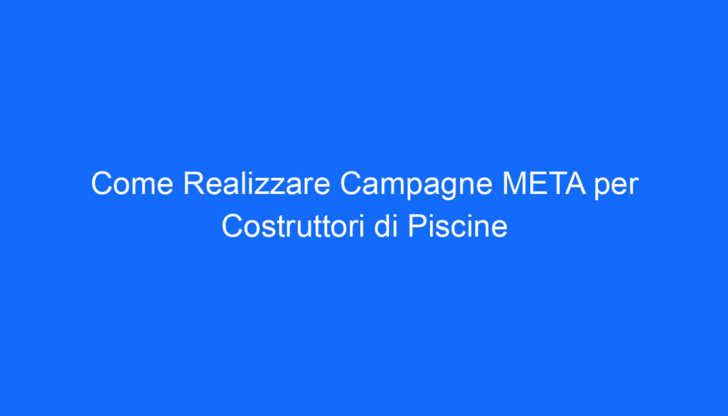 Come Realizzare Campagne META per Costruttori di Piscine