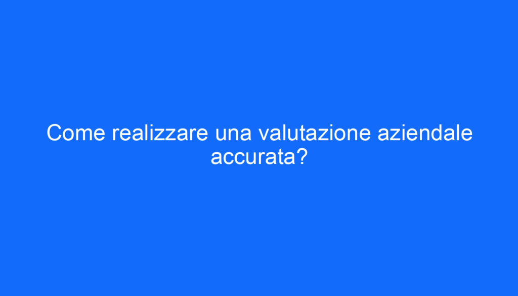 Come realizzare una valutazione aziendale accurata?