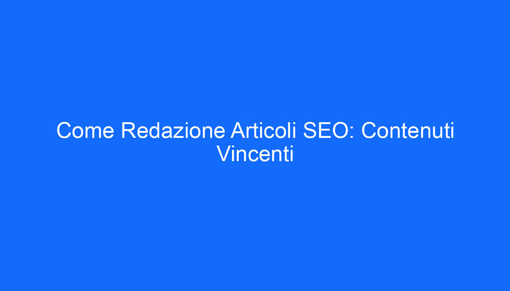 Come Redazione Articoli SEO: Contenuti Vincenti