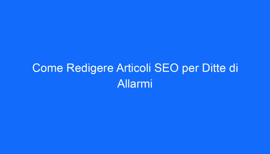 come redigere articoli seo per ditte di allarmi