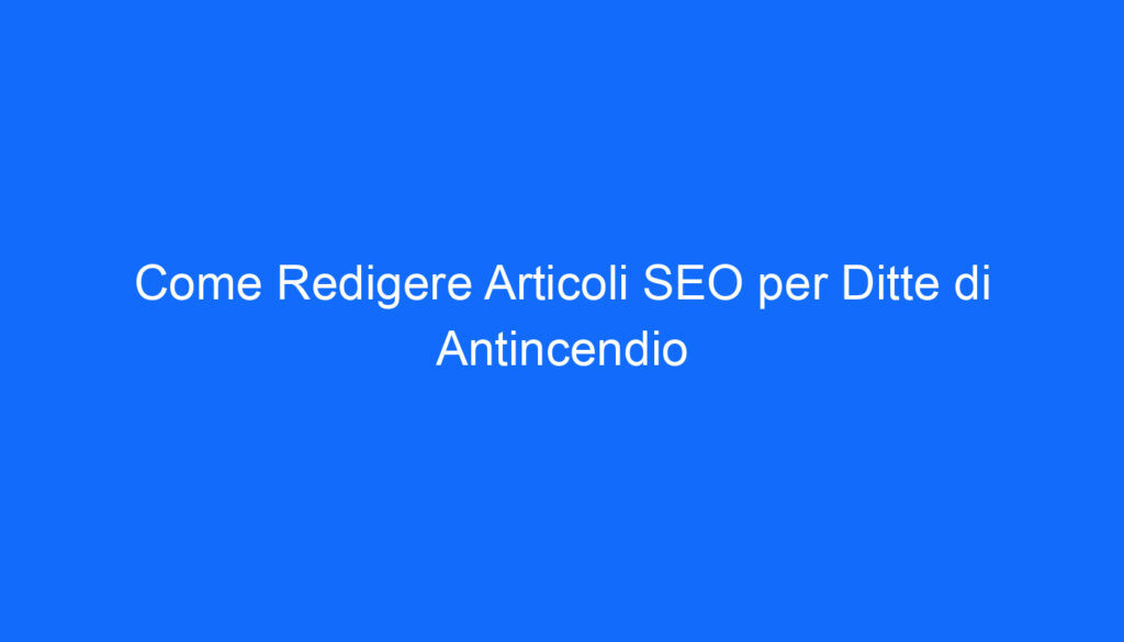 Come Redigere Articoli SEO per Ditte di Antincendio