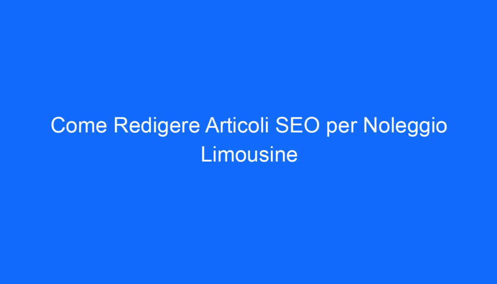 Come Redigere Articoli SEO per Noleggio Limousine